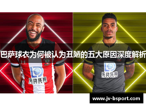 巴萨球衣为何被认为丑陋的五大原因深度解析