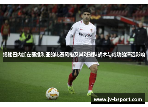 揭秘巴内加在塞维利亚的比赛风格及其对球队战术与成功的深远影响
