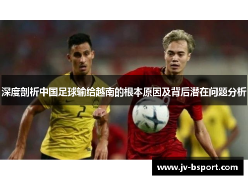 深度剖析中国足球输给越南的根本原因及背后潜在问题分析