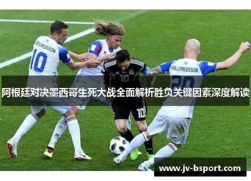 阿根廷对决墨西哥生死大战全面解析胜负关键因素深度解读