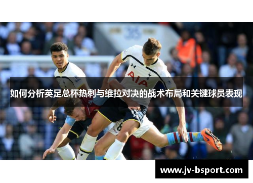 如何分析英足总杯热刺与维拉对决的战术布局和关键球员表现