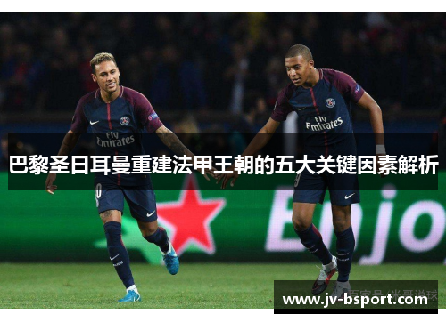 巴黎圣日耳曼重建法甲王朝的五大关键因素解析