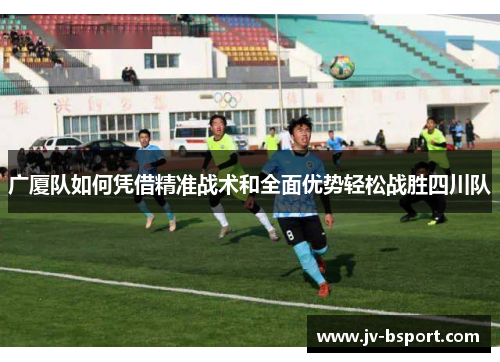 广厦队如何凭借精准战术和全面优势轻松战胜四川队