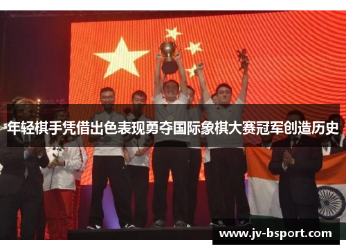 年轻棋手凭借出色表现勇夺国际象棋大赛冠军创造历史