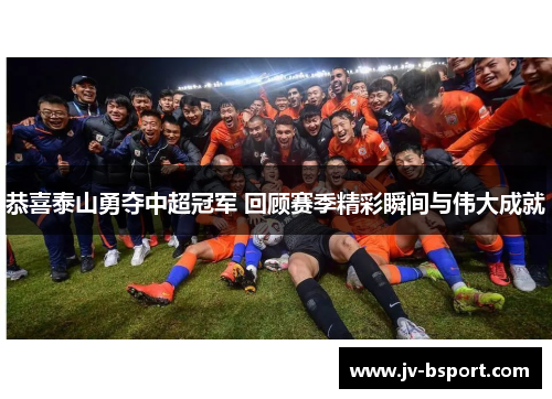 恭喜泰山勇夺中超冠军 回顾赛季精彩瞬间与伟大成就