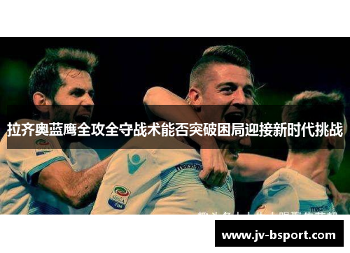 拉齐奥蓝鹰全攻全守战术能否突破困局迎接新时代挑战