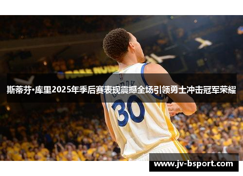 斯蒂芬·库里2025年季后赛表现震撼全场引领勇士冲击冠军荣耀