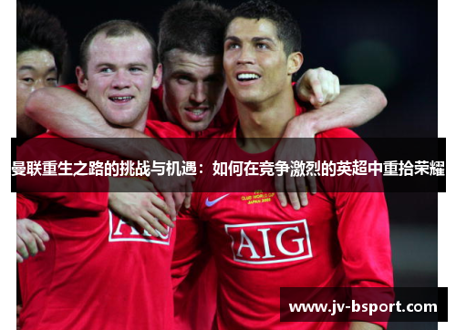 曼联重生之路的挑战与机遇：如何在竞争激烈的英超中重拾荣耀