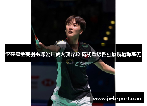 李梓嘉全英羽毛球公开赛大放异彩 成功晋级四强展现冠军实力