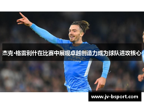 杰克·格雷利什在比赛中展现卓越创造力成为球队进攻核心