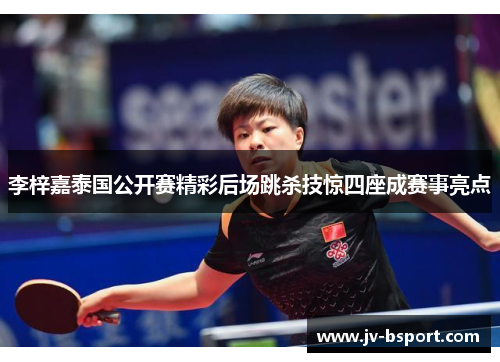 李梓嘉泰国公开赛精彩后场跳杀技惊四座成赛事亮点