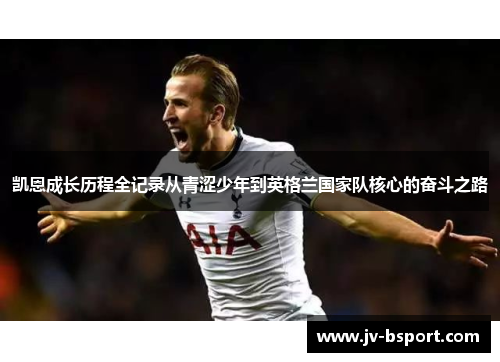 凯恩成长历程全记录从青涩少年到英格兰国家队核心的奋斗之路 凯恩成长历程全记录从青涩少年到英格兰国家队核心的奋斗之路