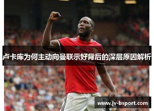 卢卡库为何主动向曼联示好背后的深层原因解析