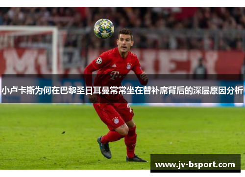 小卢卡斯为何在巴黎圣日耳曼常常坐在替补席背后的深层原因分析