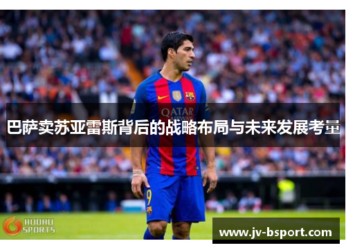 巴萨卖苏亚雷斯背后的战略布局与未来发展考量 巴萨卖苏亚雷斯背后的战略布局与未来发展考量