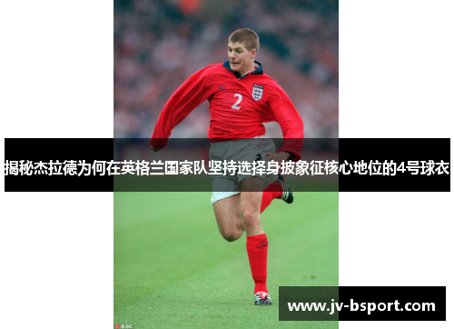 揭秘杰拉德为何在英格兰国家队坚持选择身披象征核心地位的4号球衣 揭秘杰拉德为何在英格兰国家队坚持选择身披象征核心地位的4号球衣