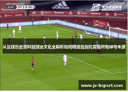 从足球历史资料到球迷文化全解析如何精准找到托雷斯所有绰号来源