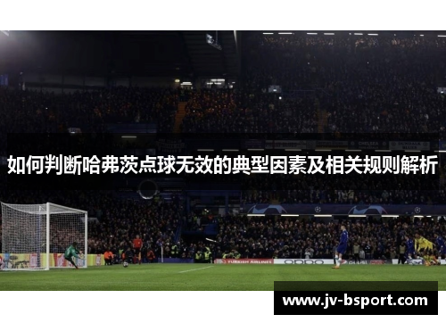 如何判断哈弗茨点球无效的典型因素及相关规则解析 如何判断哈弗茨点球无效的典型因素及相关规则解析
