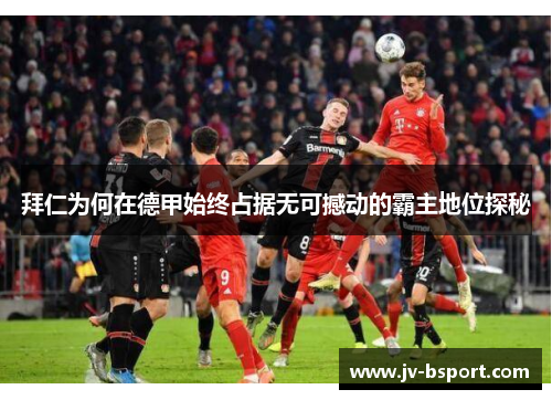 拜仁为何在德甲始终占据无可撼动的霸主地位探秘 拜仁为何在德甲始终占据无可撼动的霸主地位探秘