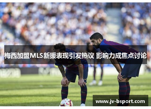 梅西加盟MLS新援表现引发热议 影响力成焦点讨论