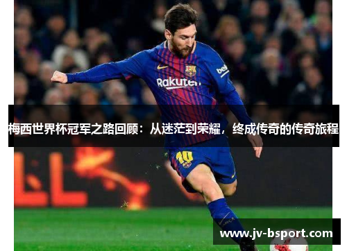 梅西世界杯冠军之路回顾：从迷茫到荣耀，终成传奇的传奇旅程