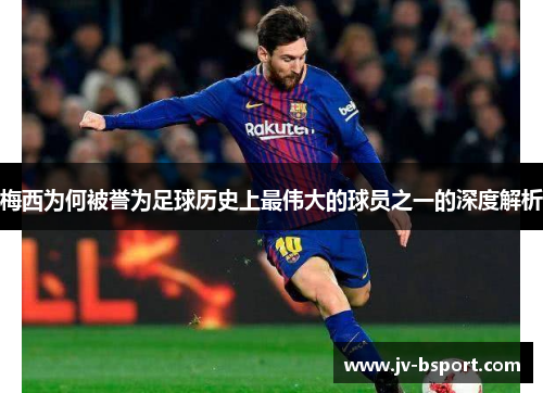 梅西为何被誉为足球历史上最伟大的球员之一的深度解析