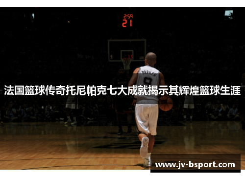 法国篮球传奇托尼帕克七大成就揭示其辉煌篮球生涯