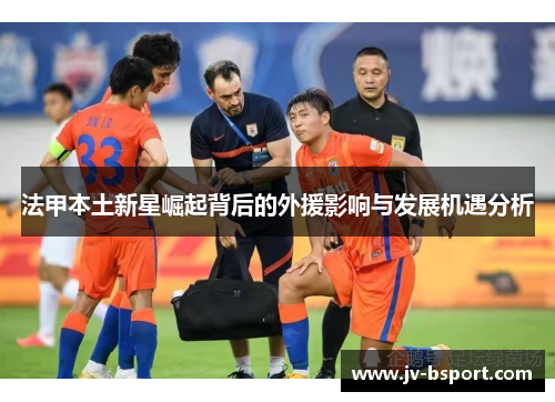 法甲本土新星崛起背后的外援影响与发展机遇分析
