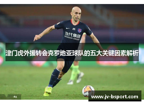 津门虎外援转会克罗地亚球队的五大关键因素解析