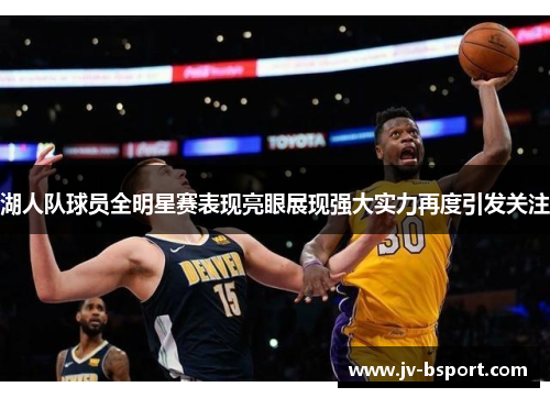 湖人队球员全明星赛表现亮眼展现强大实力再度引发关注