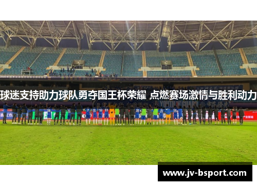 球迷支持助力球队勇夺国王杯荣耀 点燃赛场激情与胜利动力