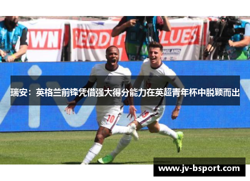 瑞安：英格兰前锋凭借强大得分能力在英超青年杯中脱颖而出