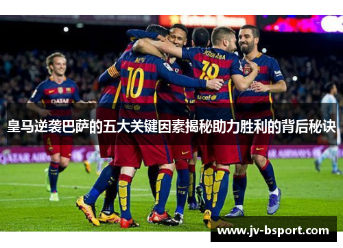 皇马逆袭巴萨的五大关键因素揭秘助力胜利的背后秘诀