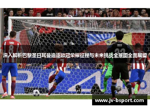 深入解析巴黎圣日耳曼追逐欧冠荣耀征程与未来挑战全景图全面展望