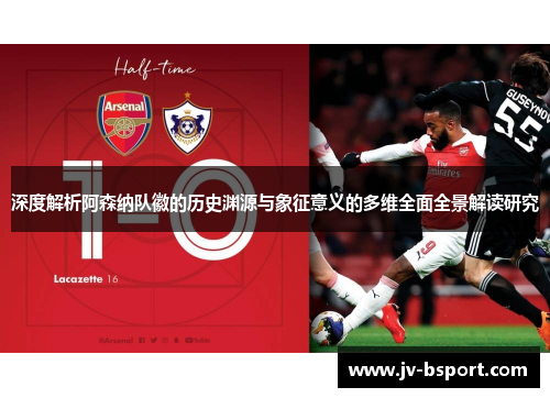 深度解析阿森纳队徽的历史渊源与象征意义的多维全面全景解读研究
