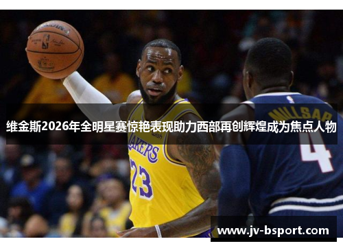 维金斯2026年全明星赛惊艳表现助力西部再创辉煌成为焦点人物