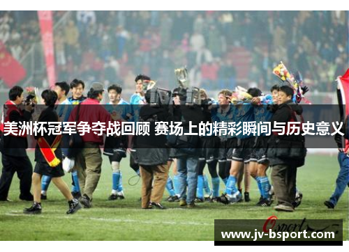美洲杯冠军争夺战回顾 赛场上的精彩瞬间与历史意义