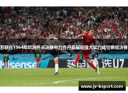 苏联在1964年欧洲杯半决赛中力克丹麦展现强大实力成功晋级决赛