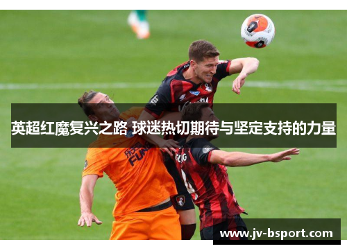 英超红魔复兴之路 球迷热切期待与坚定支持的力量