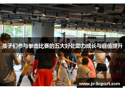 孩子们参与拳击比赛的五大好处助力成长与自信提升