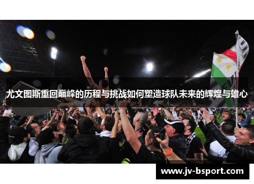 尤文图斯重回巅峰的历程与挑战如何塑造球队未来的辉煌与雄心