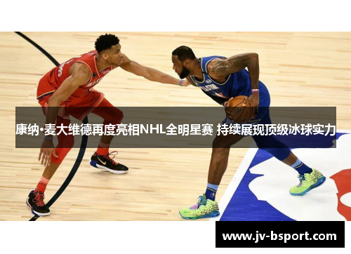 康纳·麦大维德再度亮相NHL全明星赛 持续展现顶级冰球实力