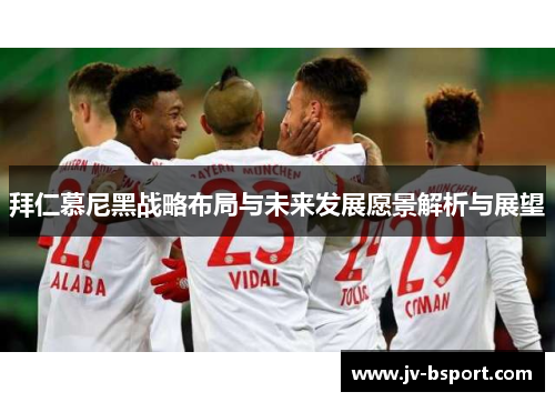 拜仁慕尼黑战略布局与未来发展愿景解析与展望 拜仁慕尼黑战略布局与未来发展愿景解析与展望