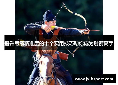 提升弓箭精准度的十个实用技巧助你成为射箭高手
