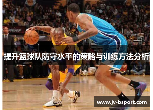 提升篮球队防守水平的策略与训练方法分析 提升篮球队防守水平的策略与训练方法分析