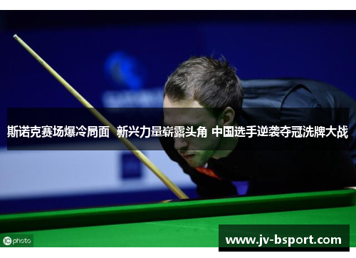 斯诺克赛场爆冷局面 新兴力量崭露头角 中国选手逆袭夺冠洗牌大战 斯诺克赛场爆冷局面 新兴力量崭露头角 中国选手逆袭夺冠洗牌大战