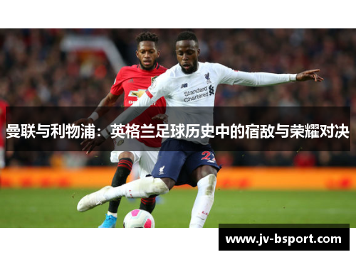 曼联与利物浦：英格兰足球历史中的宿敌与荣耀对决
