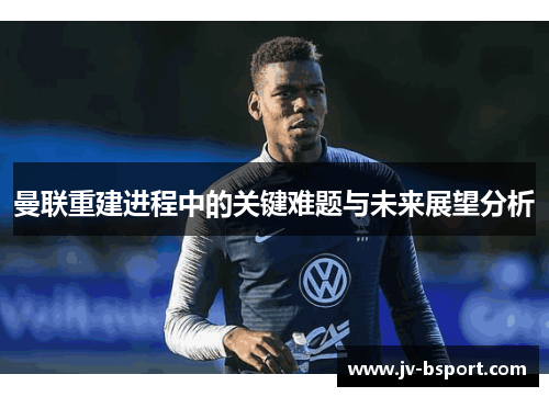曼联重建进程中的关键难题与未来展望分析