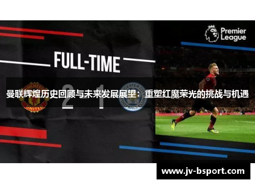 曼联辉煌历史回顾与未来发展展望:重塑红魔荣光的挑战与机遇 曼联辉煌历史回顾与未来发展展望:重塑红魔荣光的挑战与机遇