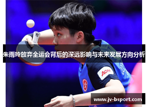 朱雨玲放弃全运会背后的深远影响与未来发展方向分析 朱雨玲放弃全运会背后的深远影响与未来发展方向分析